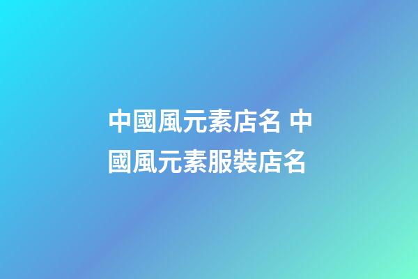 中國風元素店名 中國風元素服裝店名-第1張-店鋪起名-玄機派